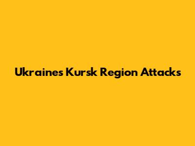 Ukraine's Kursk Region Attacks