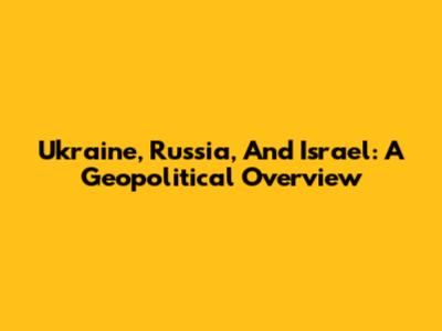 Ukraine, Russia, And Israel: A Geopolitical Overview