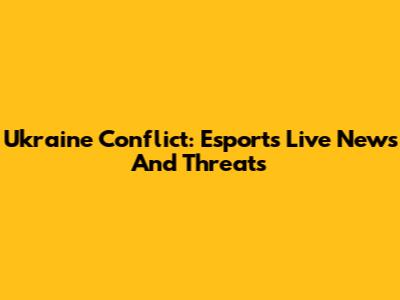 Ukraine Conflict: Esports' Live News And Threats