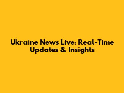 Ukraine News Live: Real-Time Updates & Insights