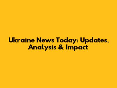 Ukraine News Today: Updates, Analysis & Impact