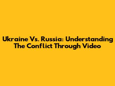 Ukraine Vs. Russia: Understanding The Conflict Through Video