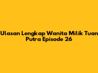 Ulasan Lengkap Wanita Milik Tuan Putra Episode 26