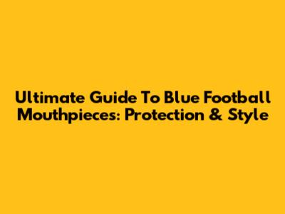 Ultimate Guide To Blue Football Mouthpieces: Protection & Style