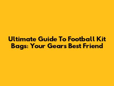Ultimate Guide To Football Kit Bags: Your Gear's Best Friend