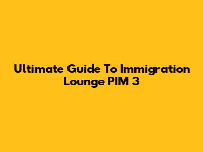 Ultimate Guide To Immigration Lounge PIM 3