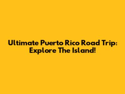 Ultimate Puerto Rico Road Trip: Explore The Island!