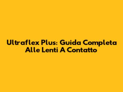 Ultraflex Plus: Guida Completa Alle Lenti A Contatto