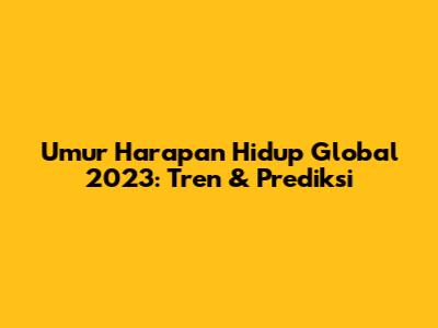 Umur Harapan Hidup Global 2023: Tren & Prediksi