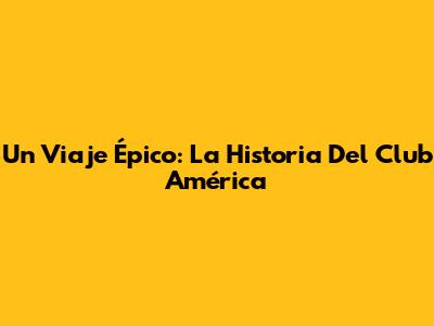 Un Viaje Épico: La Historia Del Club América