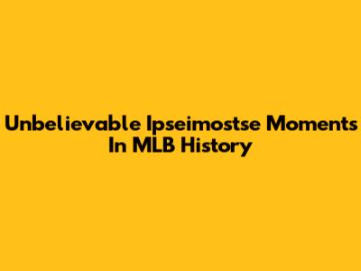 Unbelievable Ipseimostse Moments In MLB History