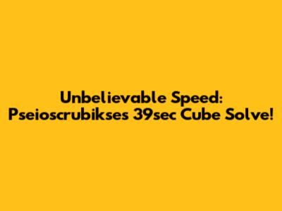 Unbelievable Speed:  Pseioscrubikse's 39sec Cube Solve!