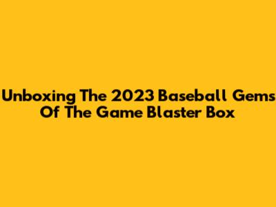 Unboxing The 2023 Baseball Gems Of The Game Blaster Box