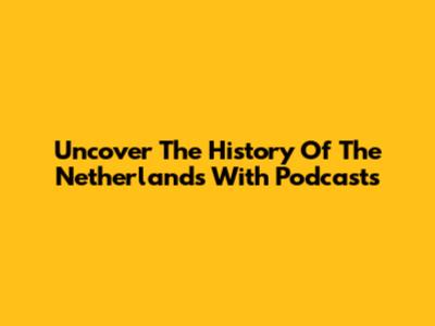 Uncover The History Of The Netherlands With Podcasts