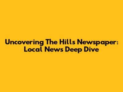 Uncovering 'The Hills Newspaper': Local News Deep Dive