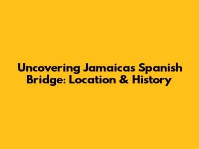 Uncovering Jamaica's Spanish Bridge: Location & History