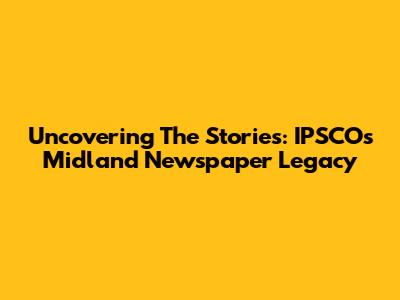 Uncovering The Stories: IPSCO's Midland Newspaper Legacy