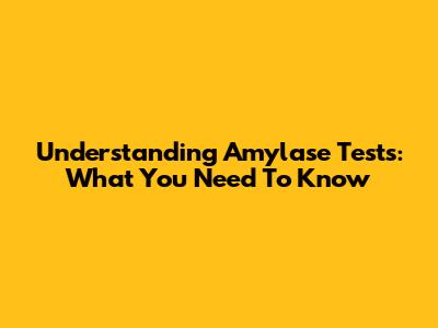 Understanding Amylase Tests: What You Need To Know