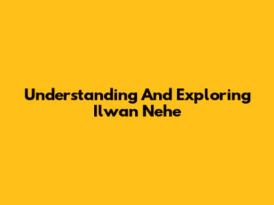 Understanding And Exploring Ilwan Nehe