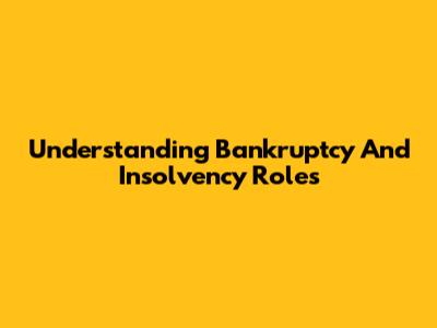 Understanding Bankruptcy And Insolvency Roles