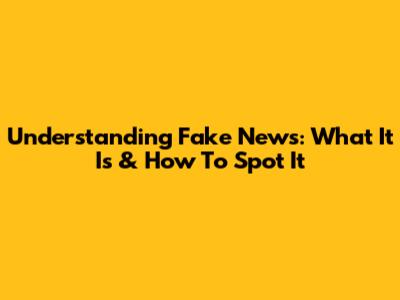 Understanding Fake News: What It Is & How To Spot It