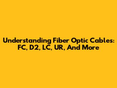 Understanding Fiber Optic Cables: FC, D2, LC, UR, And More