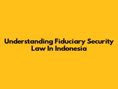 Understanding Fiduciary Security Law In Indonesia