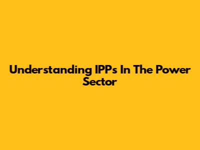 Understanding IPPs In The Power Sector