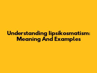 Understanding Iipsikosmatism: Meaning And Examples