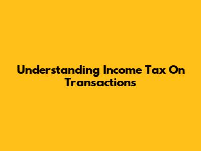 Understanding Income Tax On Transactions
