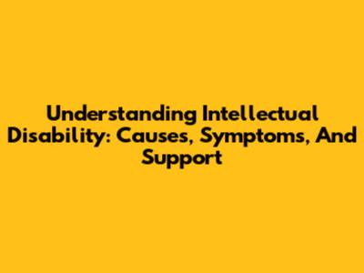 Understanding Intellectual Disability: Causes, Symptoms, And Support