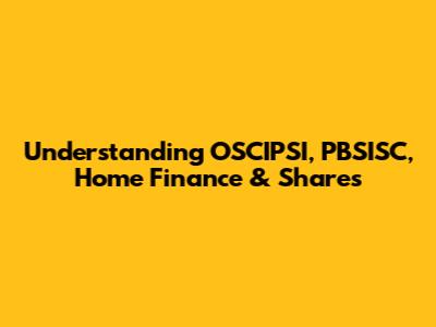 Understanding OSCIPSI, PBSISC, Home Finance & Shares