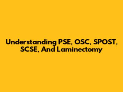 Understanding PSE, OSC, SPOST, SCSE, And Laminectomy