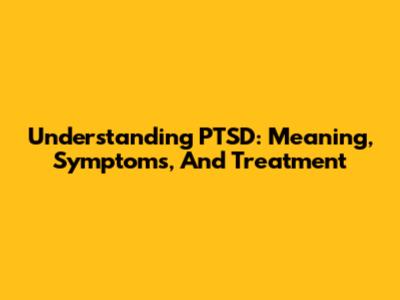 Understanding PTSD: Meaning, Symptoms, And Treatment