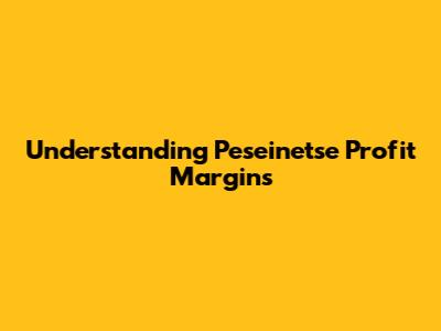 Understanding Peseinetse Profit Margins