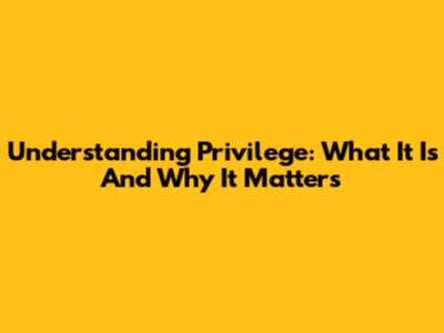 Understanding Privilege: What It Is And Why It Matters