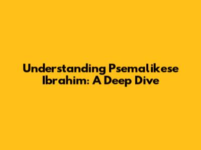 Understanding Psemalikese Ibrahim: A Deep Dive