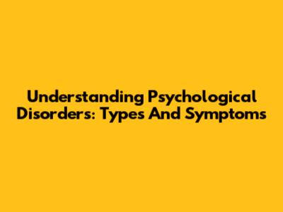 Understanding Psychological Disorders: Types And Symptoms