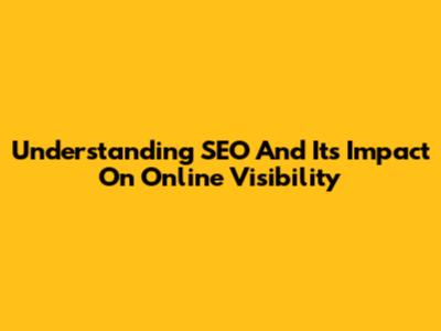 Understanding SEO And Its Impact On Online Visibility