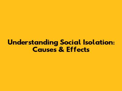 Understanding Social Isolation: Causes & Effects