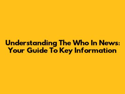 Understanding The 'Who' In News: Your Guide To Key Information