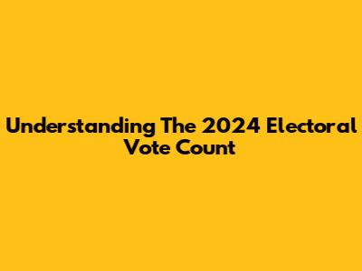 Understanding The 2024 Electoral Vote Count