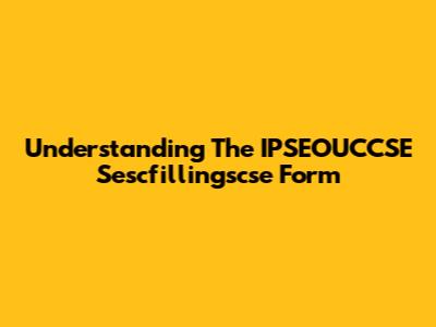 Understanding The IPSEOUCCSE Sescfillingscse Form