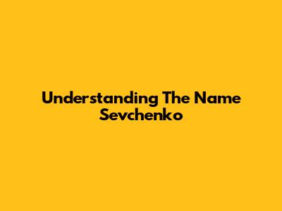 Understanding The Name Sevchenko
