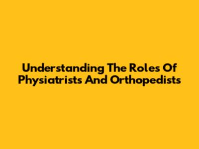 Understanding The Roles Of Physiatrists And Orthopedists