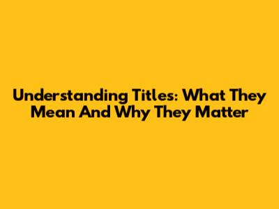 Understanding Titles: What They Mean And Why They Matter