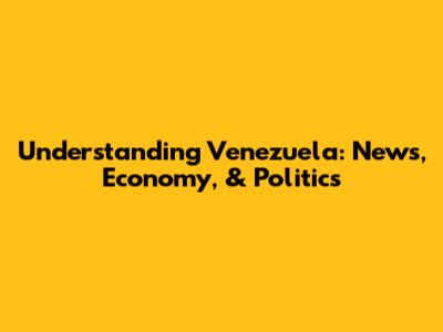 Understanding Venezuela: News, Economy, & Politics