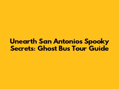 Unearth San Antonio's Spooky Secrets: Ghost Bus Tour Guide