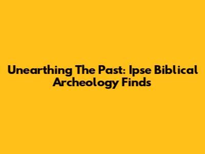 Unearthing The Past: Ipse Biblical Archeology Finds