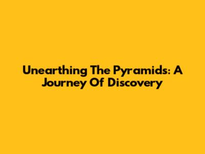 Unearthing The Pyramids: A Journey Of Discovery